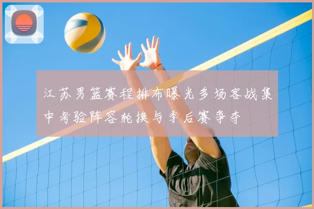 江苏男篮赛程排布曝光多场客战集中考验阵容轮换与季后赛争夺