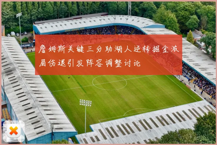 詹姆斯关键三分助湖人逆转掘金浓眉伤退引发阵容调整讨论
