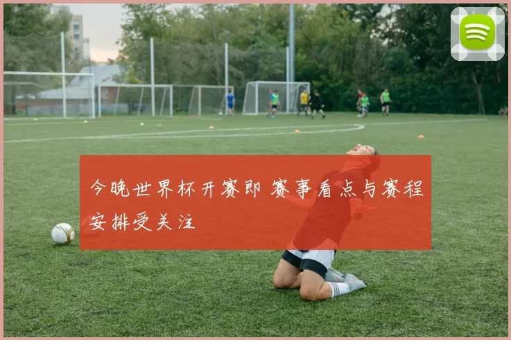 今晚世界杯开赛即 赛事看点与赛程安排受关注