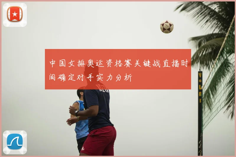 中国女排奥运资格赛关键战直播时间确定对手实力分析