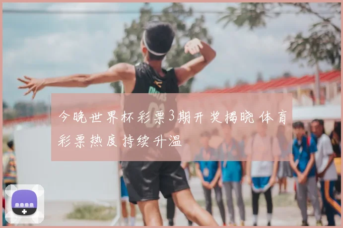 今晚世界杯彩票3期开奖揭晓 体育彩票热度持续升温
