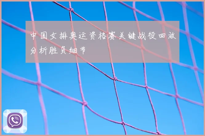 中国女排奥运资格赛关键战役回放分析胜负细节
