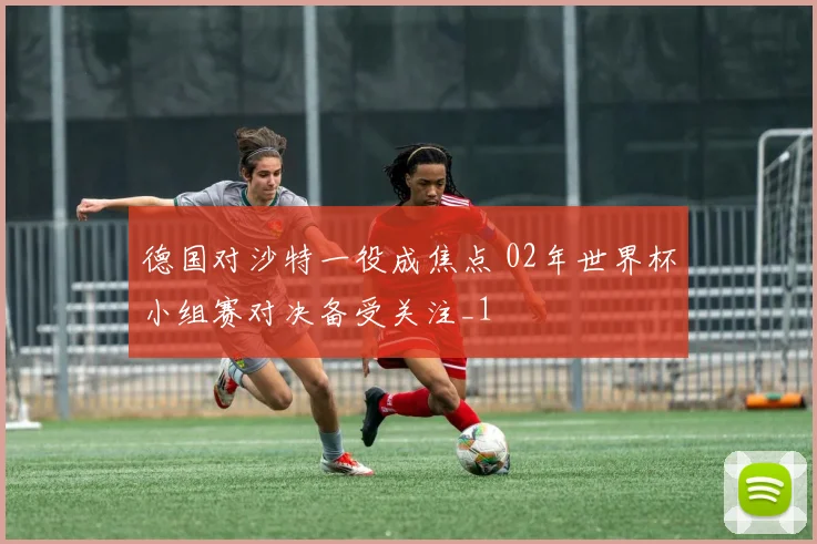 德国对沙特一役成焦点 02年世界杯小组赛对决备受关注_1