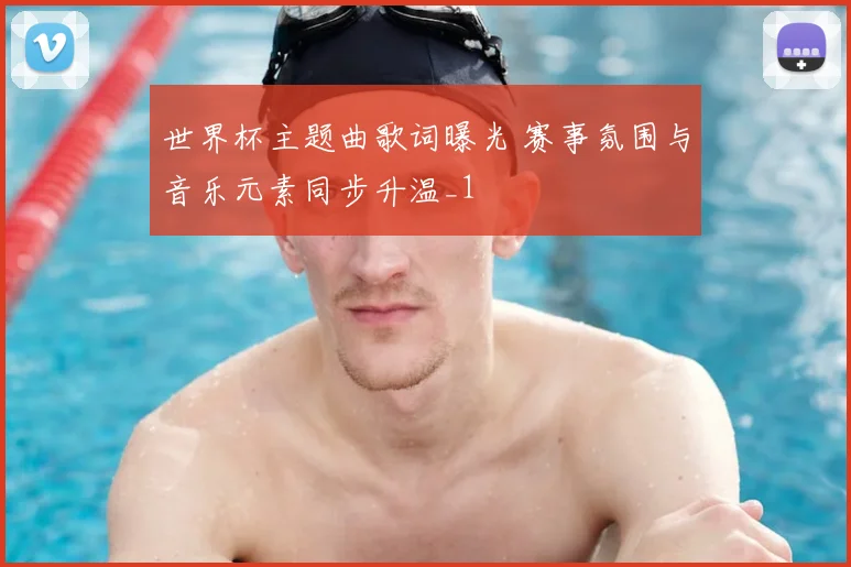 世界杯主题曲歌词曝光 赛事氛围与音乐元素同步升温_1