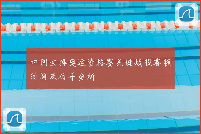 中国女排奥运资格赛关键战役赛程时间及对手分析