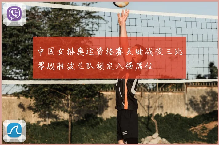 中国女排奥运资格赛关键战役三比零战胜波兰队锁定八强席位