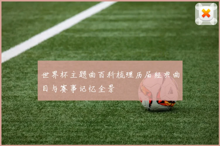 世界杯主题曲百科梳理历届经典曲目与赛事记忆全景