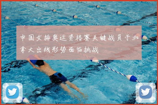中国女排奥运资格赛关键战负于加拿大出线形势面临挑战