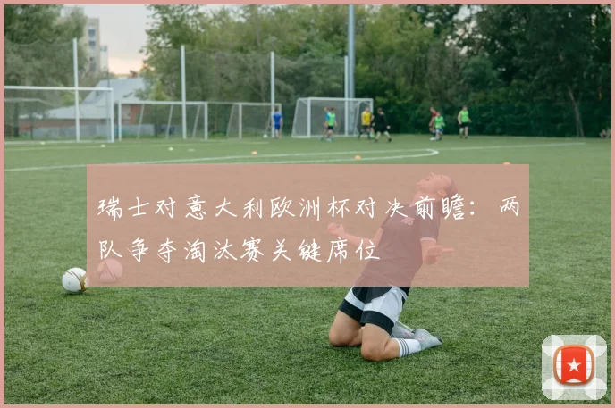 瑞士对意大利欧洲杯对决前瞻：两队争夺淘汰赛关键席位