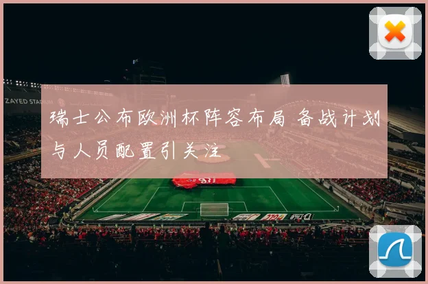 瑞士公布欧洲杯阵容布局 备战计划与人员配置引关注