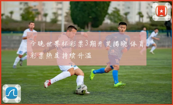 今晚世界杯彩票3期开奖揭晓 体育彩票热度持续升温