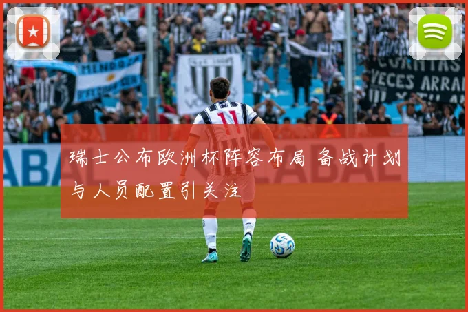 瑞士公布欧洲杯阵容布局 备战计划与人员配置引关注