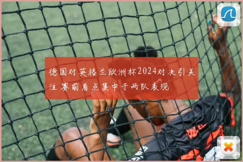 德国对英格兰欧洲杯2024对决引关注 赛前看点集中于两队表现