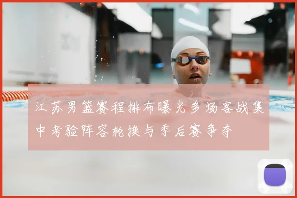 江苏男篮赛程排布曝光多场客战集中考验阵容轮换与季后赛争夺