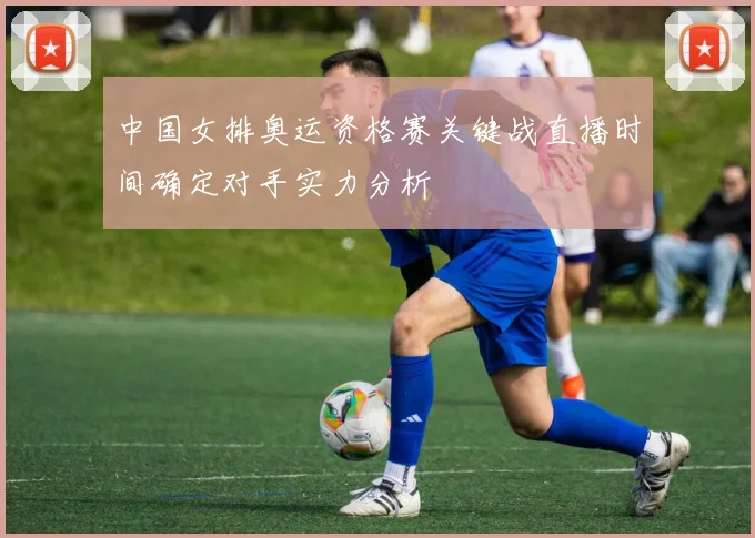 中国女排奥运资格赛关键战直播时间确定对手实力分析
