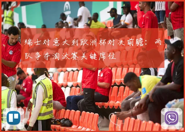 瑞士对意大利欧洲杯对决前瞻：两队争夺淘汰赛关键席位