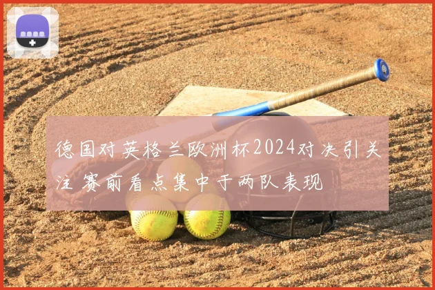 德国对英格兰欧洲杯2024对决引关注 赛前看点集中于两队表现