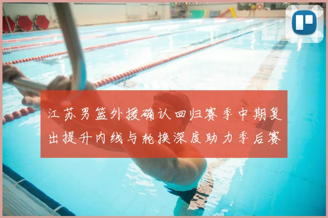 江苏男篮外援确认回归赛季中期复出提升内线与轮换深度助力季后赛争夺