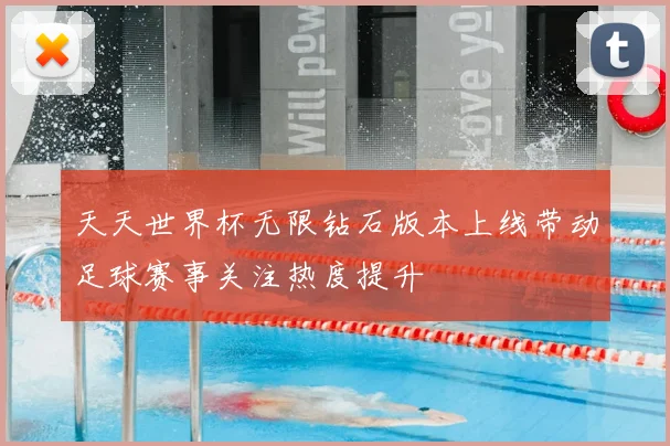 天天世界杯无限钻石版本上线带动足球赛事关注热度提升
