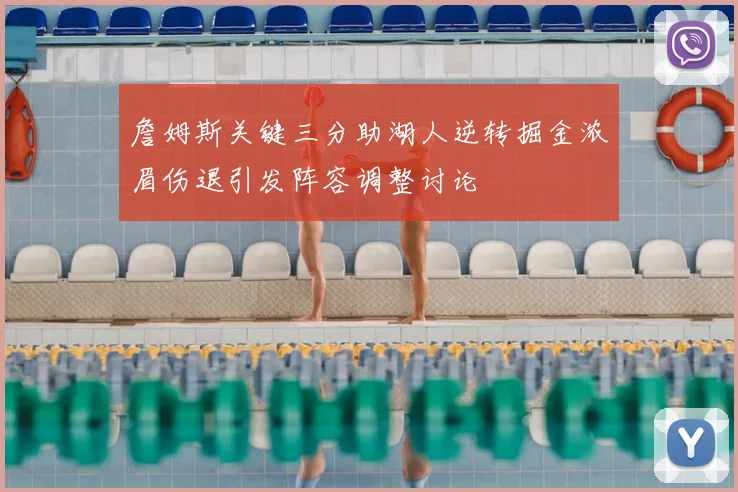 詹姆斯关键三分助湖人逆转掘金浓眉伤退引发阵容调整讨论