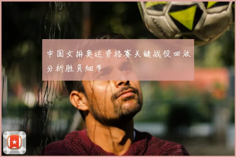 中国女排奥运资格赛关键战役回放分析胜负细节