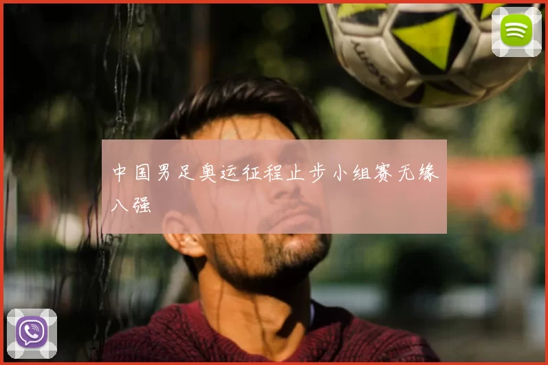 中国男足奥运征程止步小组赛无缘八强