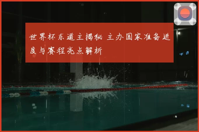 世界杯东道主揭秘 主办国家准备进度与赛程亮点解析