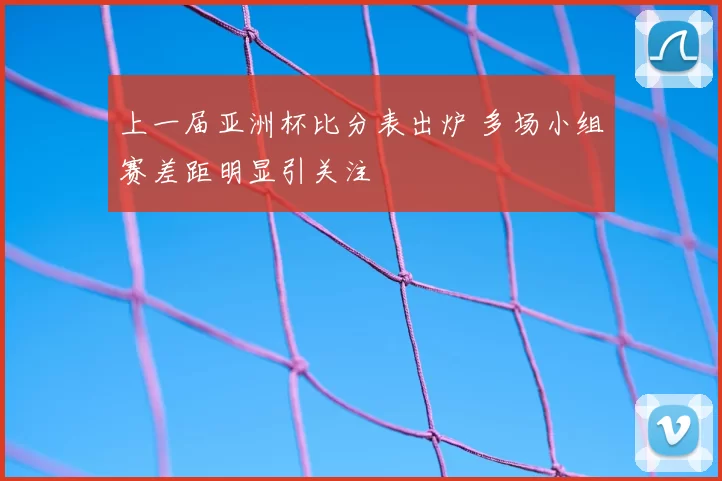 上一届亚洲杯比分表出炉 多场小组赛差距明显引关注