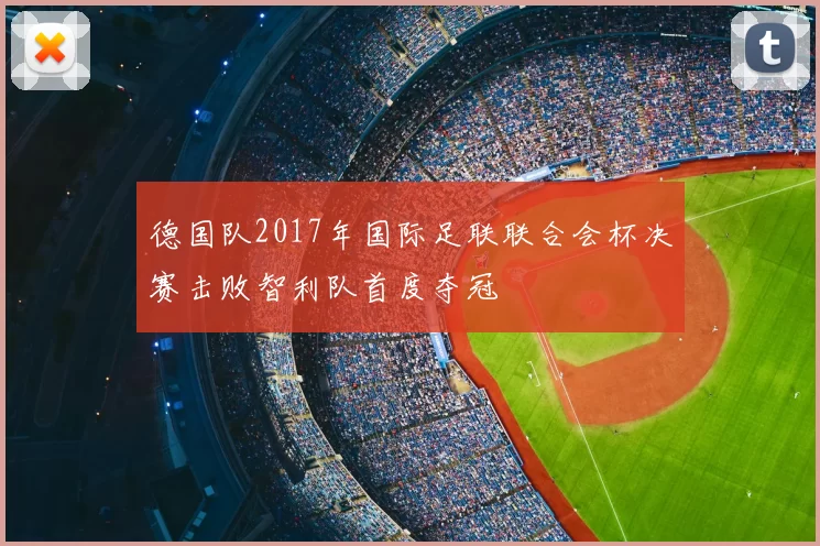 德国队2017年国际足联联合会杯决赛击败智利队首度夺冠