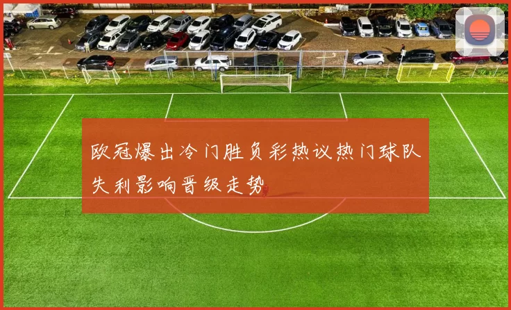 欧冠爆出冷门胜负彩热议热门球队失利影响晋级走势