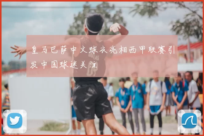 皇马巴萨中文球衣亮相西甲联赛引发中国球迷关注