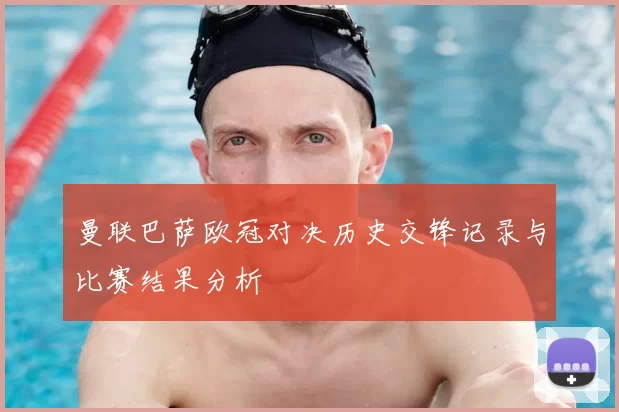 曼联巴萨欧冠对决历史交锋记录与比赛结果分析
