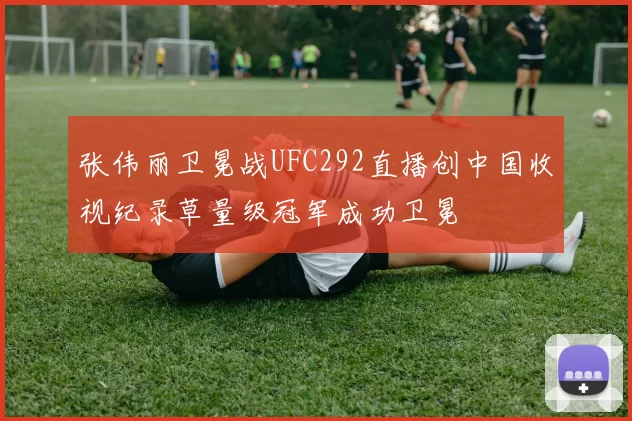张伟丽卫冕战UFC292直播创中国收视纪录草量级冠军成功卫冕