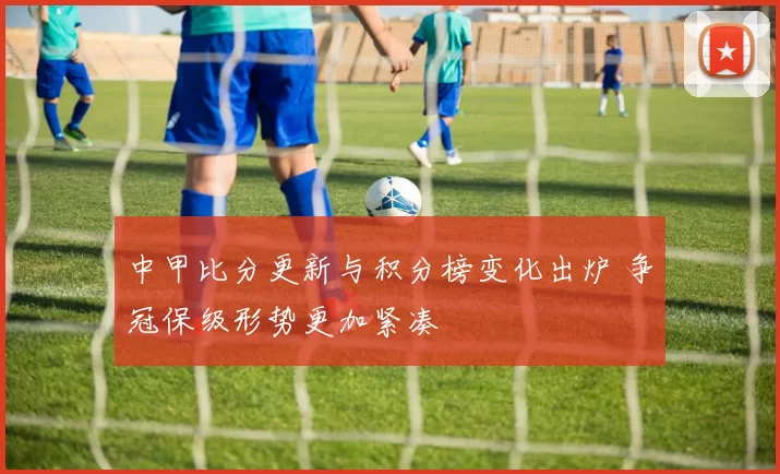 中甲比分更新与积分榜变化出炉 争冠保级形势更加紧凑