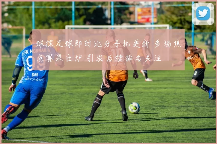 球探足球即时比分手机更新 多场焦点赛果出炉 引发后续排名关注