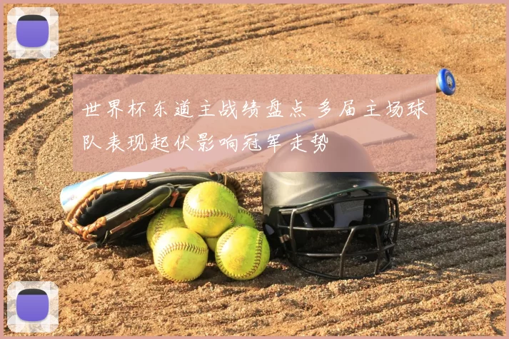世界杯东道主战绩盘点 多届主场球队表现起伏影响冠军走势