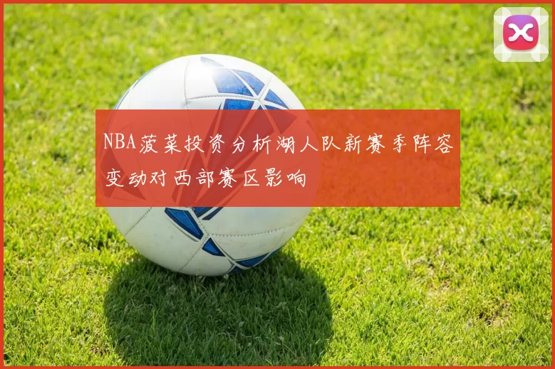 NBA菠菜投资分析湖人队新赛季阵容变动对西部赛区影响