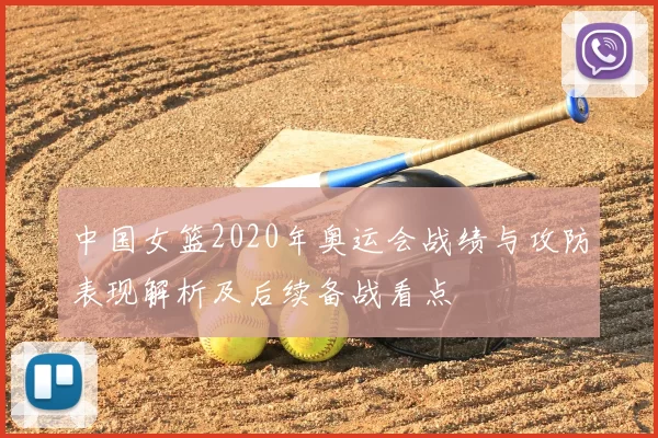 中国女篮2020年奥运会战绩与攻防表现解析及后续备战看点