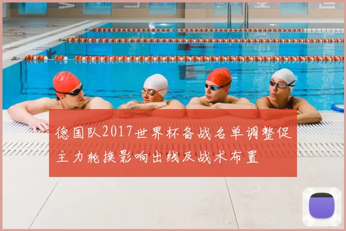 德国队2017世界杯备战名单调整促主力轮换影响出线及战术布置