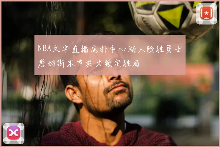 NBA文字直播虎扑中心湖人险胜勇士詹姆斯末节发力锁定胜局