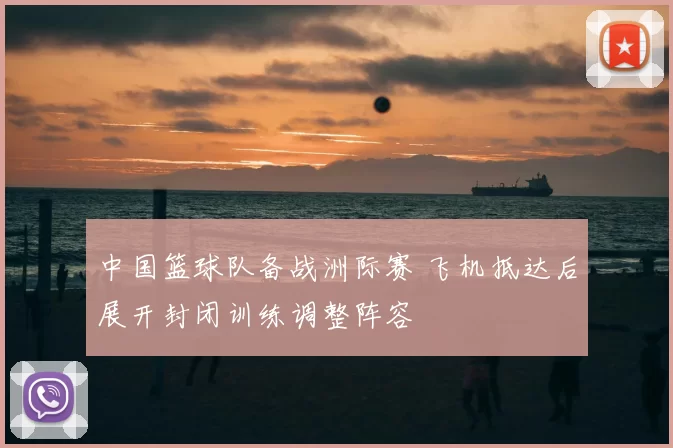 中国篮球队备战洲际赛 飞机抵达后展开封闭训练调整阵容