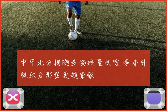 中甲比分揭晓多场较量收官 争夺升级积分形势更趋紧张