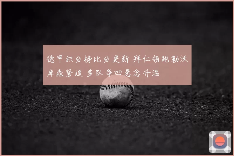 德甲积分榜比分更新 拜仁领跑勒沃库森紧追 多队争四悬念升温