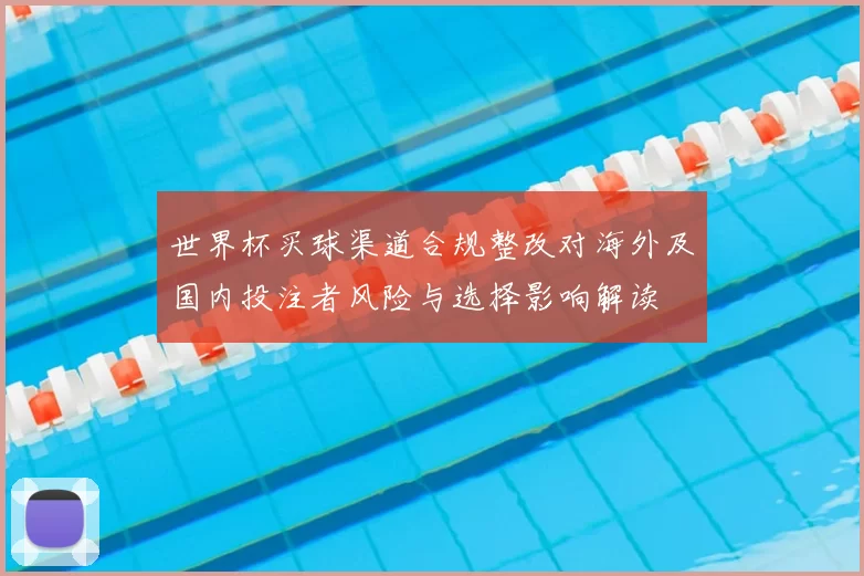 世界杯买球渠道合规整改对海外及国内投注者风险与选择影响解读
