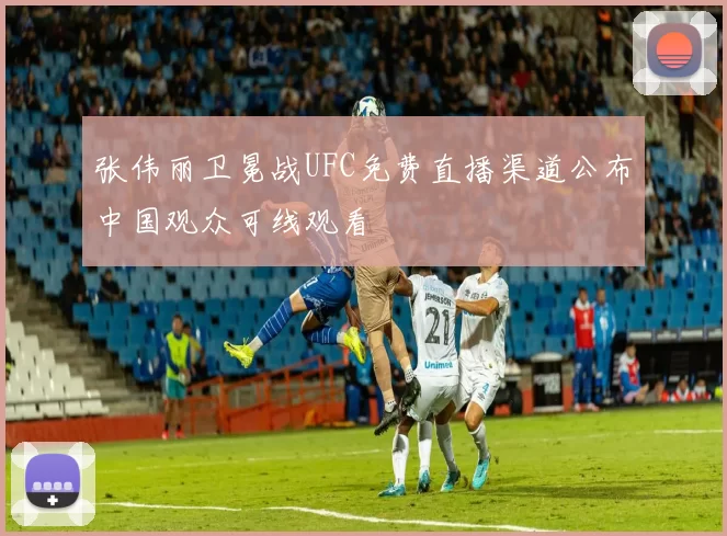 张伟丽卫冕战UFC免费直播渠道公布中国观众可线观看