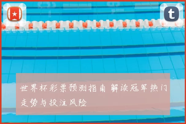 世界杯彩票预测指南 解读冠军热门走势与投注风险