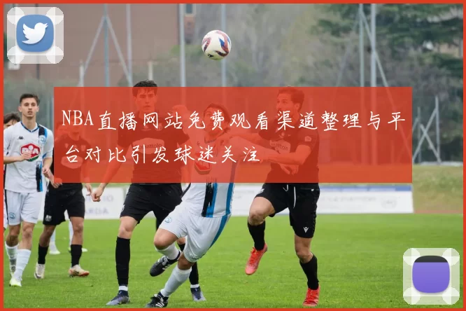 NBA直播网站免费观看渠道整理与平台对比引发球迷关注