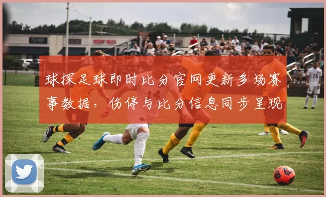 球探足球即时比分官网更新多场赛事数据，伤停与比分信息同步呈现