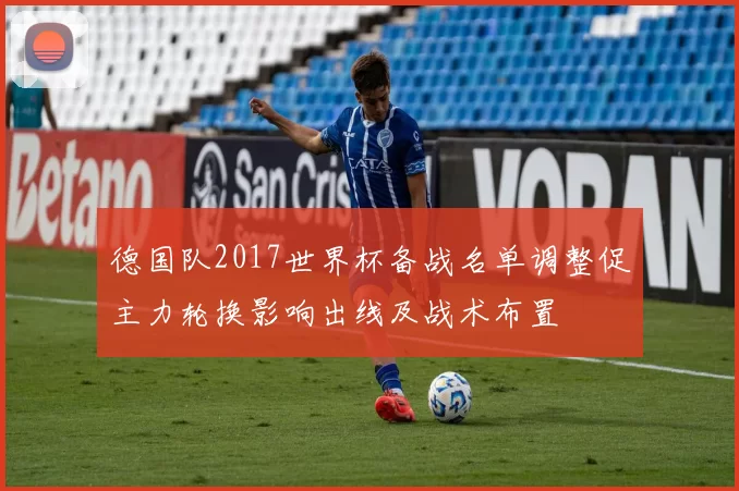 德国队2017世界杯备战名单调整促主力轮换影响出线及战术布置