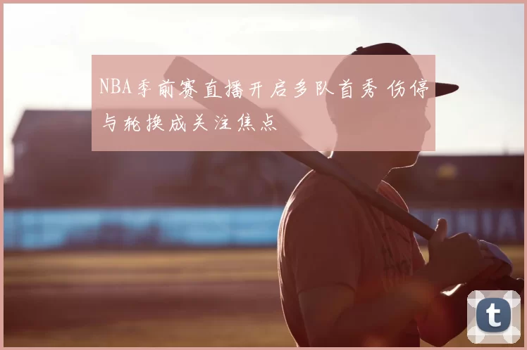 NBA季前赛直播开启多队首秀 伤停与轮换成关注焦点